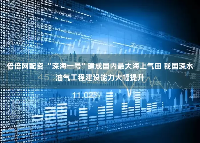 倍倍网配资 “深海一号”建成国内最大海上气田 我国深水油气工程建设能力大幅提升