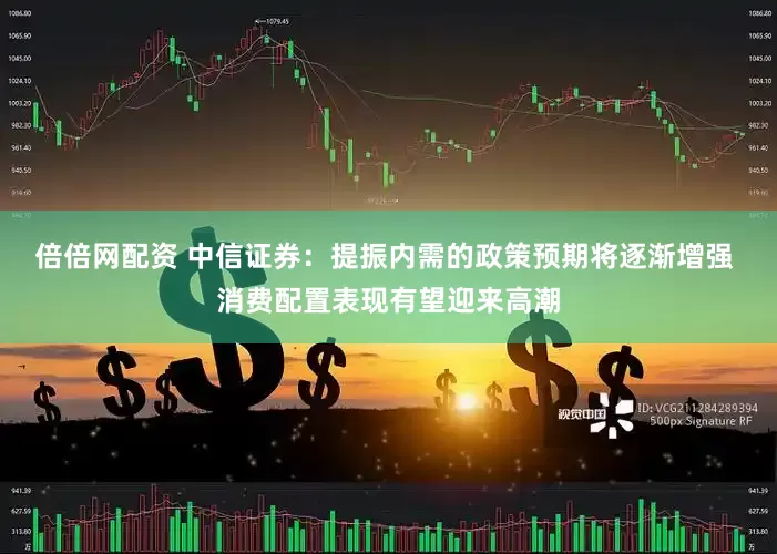 倍倍网配资 中信证券：提振内需的政策预期将逐渐增强 消费配置表现有望迎来高潮