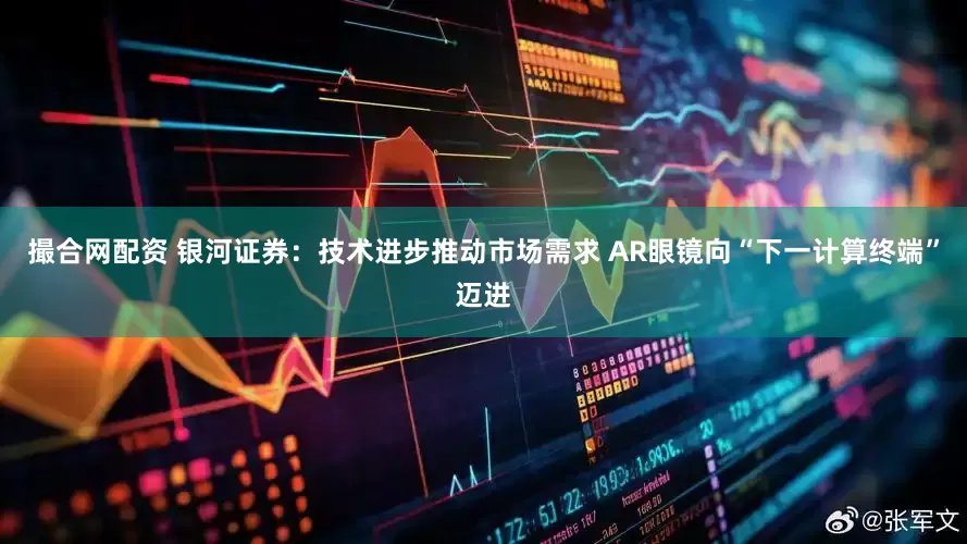 撮合网配资 银河证券：技术进步推动市场需求 AR眼镜向“下一计算终端”迈进