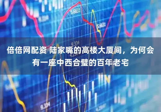 倍倍网配资 陆家嘴的高楼大厦间，为何会有一座中西合璧的百年老宅