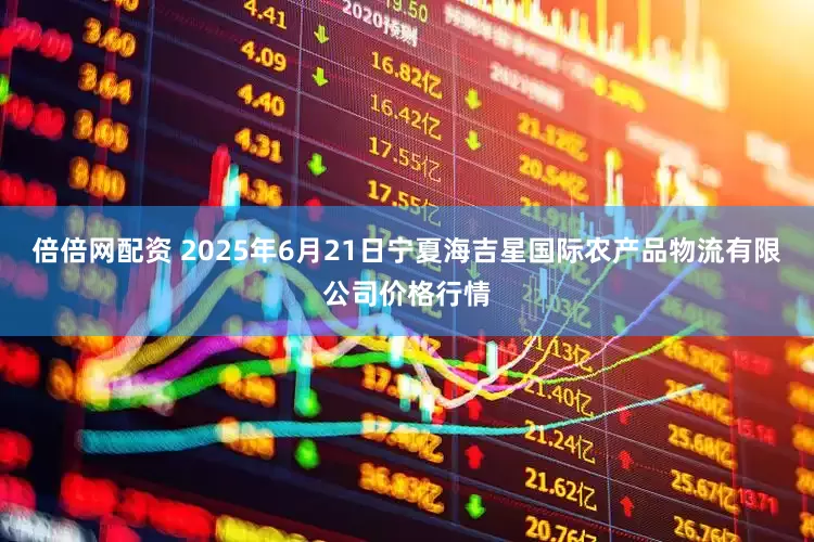 倍倍网配资 2025年6月21日宁夏海吉星国际农产品物流有限公司价格行情
