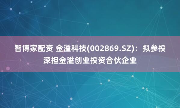 智博家配资 金溢科技(002869.SZ)：拟参投深担金溢创业投资合伙企业