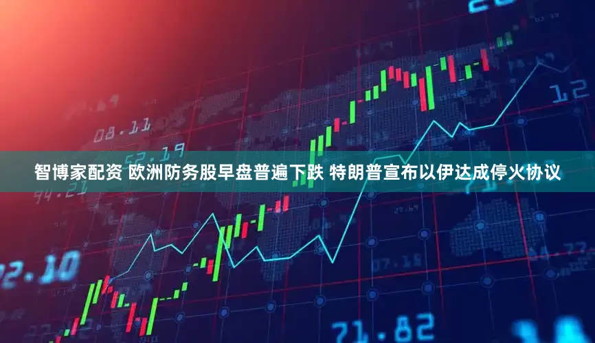 智博家配资 欧洲防务股早盘普遍下跌 特朗普宣布以伊达成停火协议