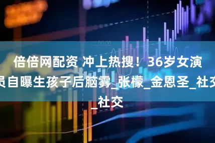 倍倍网配资 冲上热搜！36岁女演员自曝生孩子后脑雾_张檬_金恩圣_社交