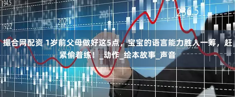 撮合网配资 1岁前父母做好这5点，宝宝的语言能力胜人一筹，赶紧偷着练！_动作_绘本故事_声音