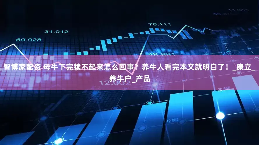 智博家配资 母牛下完犊不起来怎么回事？养牛人看完本文就明白了！_康立_养牛户_产品