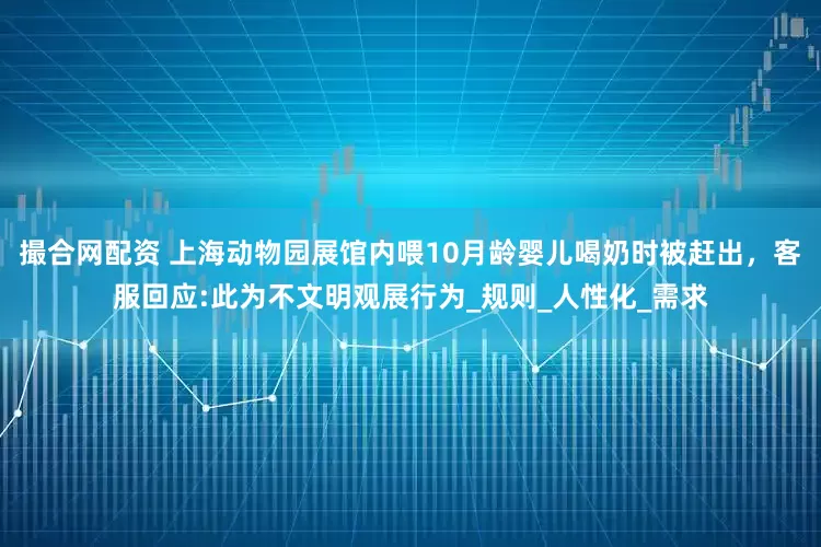 撮合网配资 上海动物园展馆内喂10月龄婴儿喝奶时被赶出，客服回应:此为不文明观展行为_规则_人性化_需求