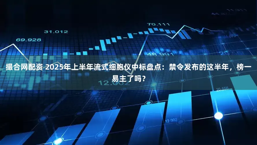 撮合网配资 2025年上半年流式细胞仪中标盘点：禁令发布的这半年，榜一易主了吗？