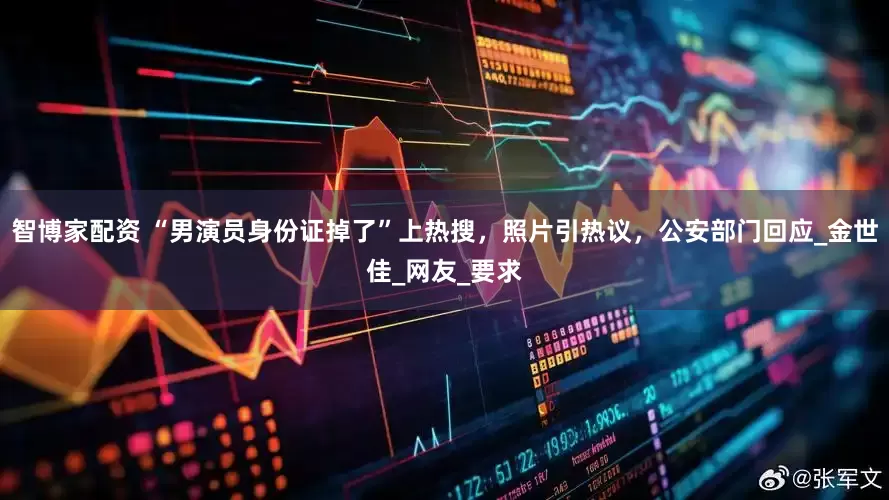 智博家配资 “男演员身份证掉了”上热搜，照片引热议，公安部门回应_金世佳_网友_要求