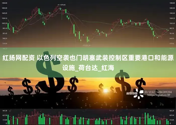 红扬网配资 以色列空袭也门胡塞武装控制区重要港口和能源设施_荷台达_红海