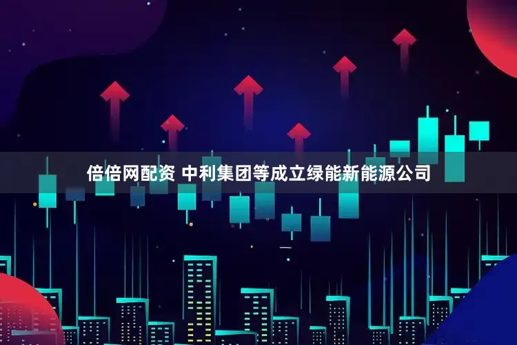 倍倍网配资 中利集团等成立绿能新能源公司