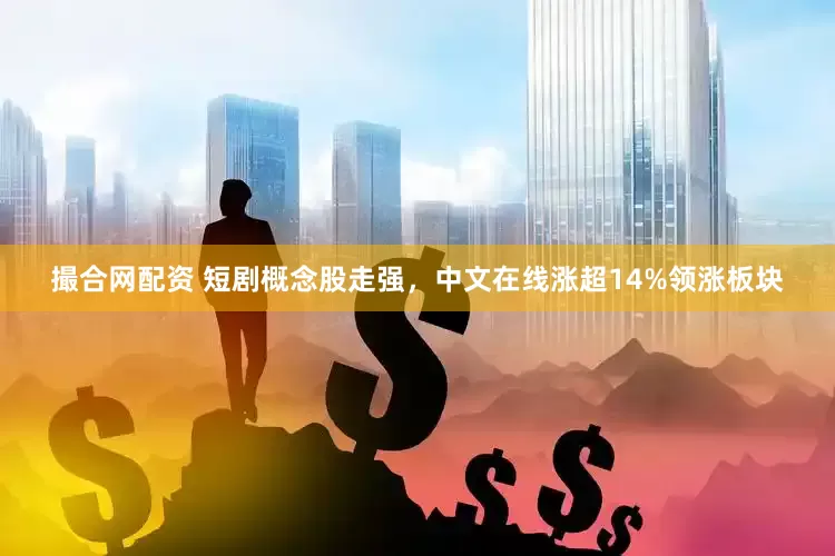 撮合网配资 短剧概念股走强，中文在线涨超14%领涨板块