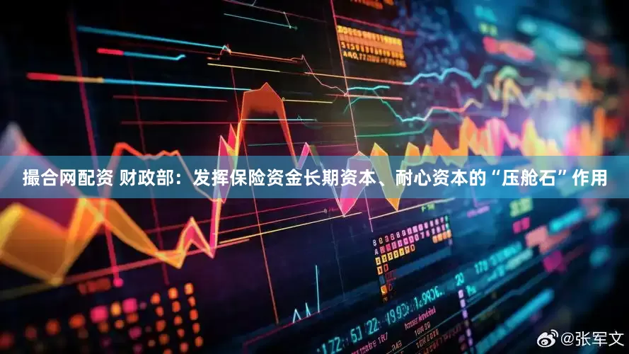 撮合网配资 财政部：发挥保险资金长期资本、耐心资本的“压舱石”作用