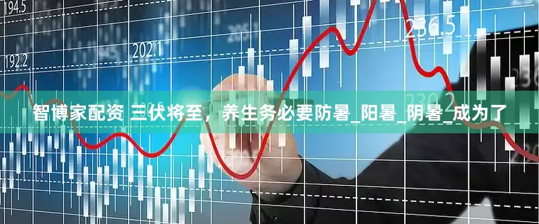 智博家配资 三伏将至，养生务必要防暑_阳暑_阴暑_成为了