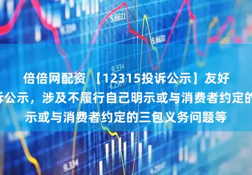 倍倍网配资 【12315投诉公示】友好集团新增8件投诉公示，涉及不履行自己明示或与消费者约定的三包义务问题等