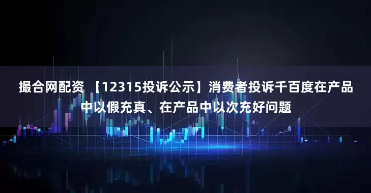 撮合网配资 【12315投诉公示】消费者投诉千百度在产品中以假充真、在产品中以次充好问题