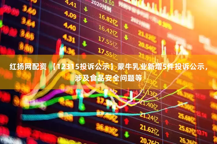 红扬网配资 【12315投诉公示】蒙牛乳业新增5件投诉公示，涉及食品安全问题等