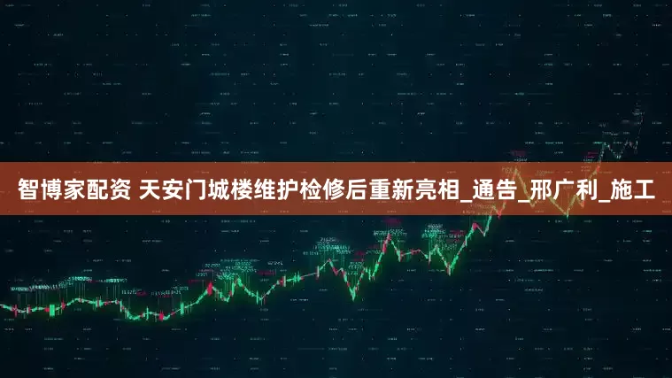 智博家配资 天安门城楼维护检修后重新亮相_通告_邢广利_施工