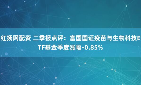红扬网配资 二季报点评：富国国证疫苗与生物科技ETF基金季度涨幅-0.85%