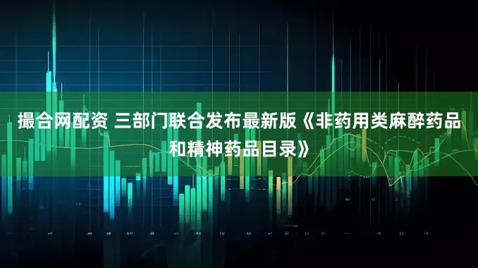 撮合网配资 三部门联合发布最新版《非药用类麻醉药品和精神药品目录》