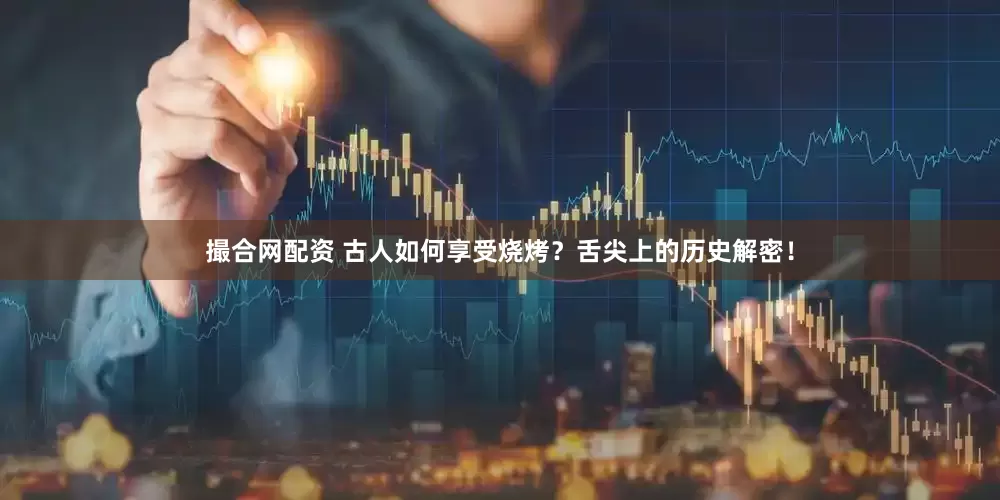 撮合网配资 古人如何享受烧烤？舌尖上的历史解密！