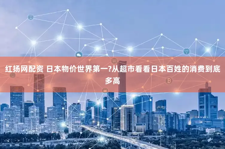 红扬网配资 日本物价世界第一?从超市看看日本百姓的消费到底多高