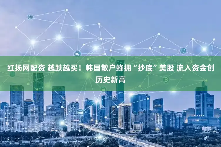 红扬网配资 越跌越买!韩国散户蜂拥“抄底”美股 流入资金创历史新高