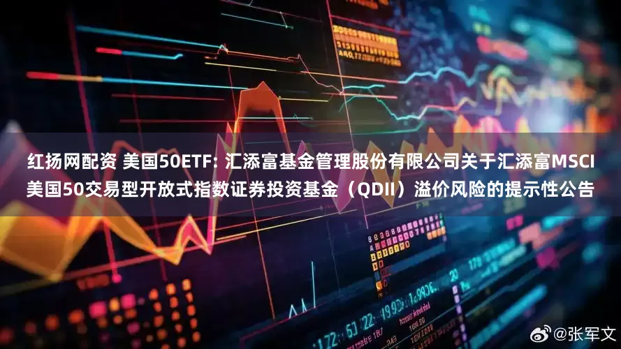 红扬网配资 美国50ETF: 汇添富基金管理股份有限公司关于汇添富MSCI美国50交易型开放式指数证券投资基金（QDII）溢价风险的提示性公告