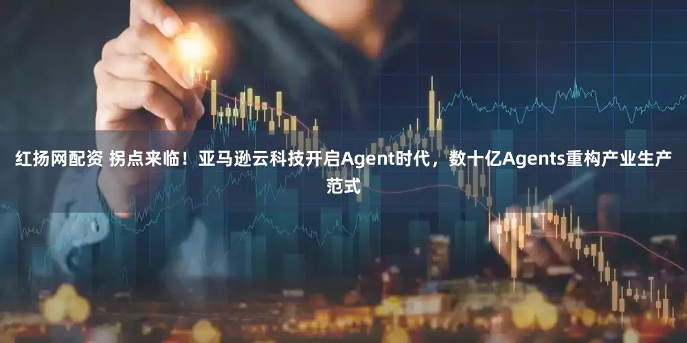 红扬网配资 拐点来临！亚马逊云科技开启Agent时代，数十亿Agents重构产业生产范式
